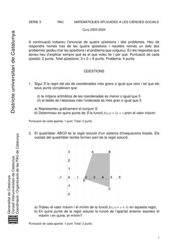 Districte universitari de Catalunya SRIE 3 PAU MATEMTIQUES APLICADES A LES CINCIES SOCIALS Curs 20032004 A continuació trobareu lenunciat de quatre qestions i dos problemes Heu de respondre només tres de les quatre qestions i resoldre només un dels dos problemes podeu triar les qestions i el problema que vulgueu En les respostes que doneu heu dexplicar sempre qu és el que voleu fer i per qu Puntuació de cada qestió 2 punts Total qestions 3 x 2  6 punts Problema 4 punts QESTIONS 1 Sigui S la reg…