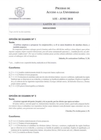 Elige mo de O dos opckmes PRUEBAS DE ACCESO A LA UNIVERSIDAD LOEJUNIO 2010 LATÍN 11 INDICACIONES OPCIÓN DE EXAMEN N2 1 Texto Calilina em1i ieza a p1eparnr la coujon1ción y a él se mfen h ombres de muchas clases y también mujeres Ea sempestae purmos cuiusqll generi homine adsci iise sil1i dici1u1 muliens etic11n aliquot quat primo iigeutes sumptuJ stur1 corporis 10eraveram posr bi atas Jantummodo quaestui f   modumfeceral aes uiew 1mm snmde cotf7awlmt Per eas se CarUina lredeJx u posse servitia …