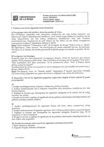 UNIVERSIDAD DE LA RIOJA Prueba de Acceso a la Universidad LOE Curso 20132014 Convocatoria Junio ASIGNATURA GRIEGO 11 L Traduzca uno de los siguientes textos 5 puntos A Los gáegos salen del caballo y abren las pue11as de Troya Oc b tvóaav Kmpacr0m rous noAEftíouc évoíavrs ovv role onAmc e1jcrav2 Kal 7tQ0TOS flEV Exíc0v3 éjcxÓftEVOS4 anteavv ol bi Ol7t0L CJElQ0 taipavrec taurnus tnl ra TElXl naQEYÉVOVTO Kal ras núAac avoiavrec únbtavw rnuc ano Tvtbov Karamúcmvrac XcuQlÍCJaVES bt pc0 071túV de nv …