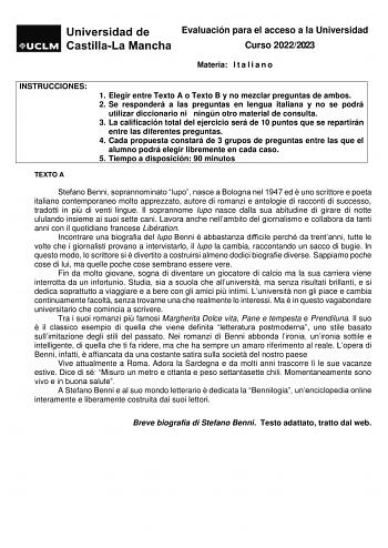 Evaluación para el acceso a la Universidad Curso 20222023 Materia I t a l i a n o INSTRUCCIONES 1 Elegir entre Texto A o Texto B y no mezclar preguntas de ambos 2 Se responderá a las preguntas en lengua italiana y no se podrá utilizar diccionario ni ningún otro material de consulta 3 La calificación total del ejercicio será de 10 puntos que se repartirán entre las diferentes preguntas 4 Cada propuesta constará de 3 grupos de preguntas entre las que el alumno podrá elegir libremente en cada caso…