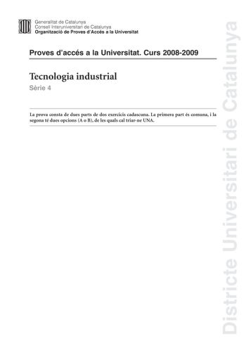 Districte Universitari de Catalunya Generalitat de Catalunya Consell lnteruniversitari de Catalunya Organització de Proves dAccés a la Universitat Proves daccés a la Universitat Curs 20082009 Tecnologia industrial Srie 4 La prova consta de dues parts de dos exercicis cadascuna La primera part és comuna i la segona té dues opcions A o B de les quals cal triarne UNA PRIMERA PART Exercici 1 25 punts En cada qestió només es pot triar UNA resposta Qestió ben contestada 05 punts qestió mal contestada…