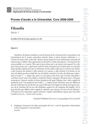 Districte Universitari de Catalunya Generalitat de Catalunya Consell lnteruniversitari de Catalunya Organització de Proves dAccés a la Universitat Proves daccés a la Universitat Curs 20082009 Filosofia Srie 1 Escolliu UNA de les dues opcions A o B Opció A Nosaltres els homes moderns som els hereus de la vivisecció de la conscincia i de lautotortura de la nostra naturalesa animal dutes a terme durant millennis  Lhome ha mirat amb mals ulls durant massa temps les seves inclinacions naturals de ma…