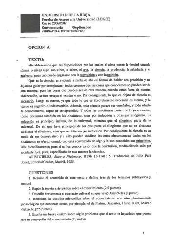 UNIVERSIDAD DE LA RIOJA Prueba de Acceso a la Universidad LOGSE Curso 20062007 Convocatoria   ISeptiembre ASIGNATURA TEXTO FILOSOFICO OPCION A  TBXTO Establezcamos que las disposiciones por las cuales el alma posee la verdad cuando afirma o niega algo son cinco a saber el arte la ciencia la prudencia la sabiduría y el intelecto pues uno puede engañarse con la suposición y con la opinión Qué es la ciencia es evidente a partir de ahí si hemos de hablar con precisión y no dejarnos guiar por semeja…