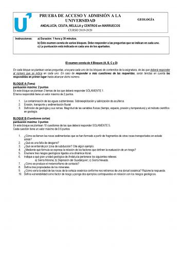 PRUEBA DE ACCESO Y ADMISIÓN A LA UNIVERSIDAD ANDALUCÍA CEUTA MELILLA y CENTROS en MARRUECOS CURSO 20192020 GEOLOGÍA Instrucciones a Duración 1 hora y 30 minutos b Este examen consta de varios bloques Debe responder a las preguntas que se indican en cada uno c La puntuación está indicada en cada uno de los apartados El examen consta de 4 Bloques A B C y D En cada bloque se plantean varias preguntas una para cada uno de los bloques de contenidos de la asignatura de las que deberá responder al núm…