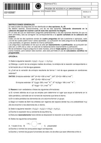 11 1111 1 111 111 11 1 11 11 03100587  Química FE PRUEBA DE ACCESO A LA UNIVERSIDAD Septiembre  2014 Duración 90min 1 1 MODELO 16 Hoja 1 de 2 INSTRUCCIONES GENERALES En esta prueba las preguntas se han distribuido en dos opciones A y B Se deberá resolver exclusivamente una de las dos opciones indicando claramente en la cabecera del papel de examen cuál de esas dos opciones ha elegido En el caso de que se resolvieran preguntas pertenecientes a las dos opciones distintas lo que no está permitido …