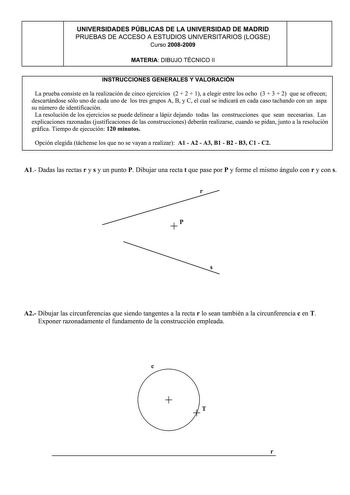 UNIVERSIDADES PÚBLICAS DE LA UNIVERSIDAD DE MADRID PRUEBAS DE ACCESO A ESTUDIOS UNIVERSITARIOS LOGSE Curso 20082009 MATERIA DIBUJO TÉCNICO 11 INSTRUCCIONES GENERALES Y VALORACION La prueba consiste en la realización de cinco ejercicios 2  2  1 a elegir entre los ocho 3  3  2 que se ofrecen descartándose sólo uno de cada uno de los tres grupos A B y C el cual se indicará en cada caso tachando con un aspa su número de identificación La resolución de los ejercicios se puede delinear a lápiz dejand…