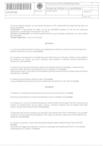 11 11 11 11 11 111 111 1111 03100156 i Junio  2016 Ciencias de la Tierra y Medioambientales 1 PRUEBA DE ACCESO A LA UNIVERSIDAD 1 Duración 90min  MODELO OS Hoia 1 de 1 El alumno deberá escoger una de las dos opciones A o B y desarrollar las preguntas de cada uno de sus apartados Calificación la puntuación de cada uno de los apartados aparece al final de las cuestiones planteadas La calificación total será de 1Opuntos  Criterios de Evaluación se valorará positivamente el uso de dibujos esquemas …