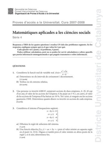 Districte Universitari de Catalunya Generalitat de Catalunya Consell lnteruniversitari de Catalunya Organització de Proves dAccés a la Universitat Proves daccés a la Universitat Curs 20072008 Matemtiques aplicades a les cincies socials Srie 4 Responeu a TRES de les quatre qestions i resoleu UN dels dos problemes segents En les respostes expliqueu sempre qu és el que voleu fer i per qu Cada qestió val 2 punts i el problema 4 punts Podeu utilitzar calculadora per no es poden fer servir calculador…