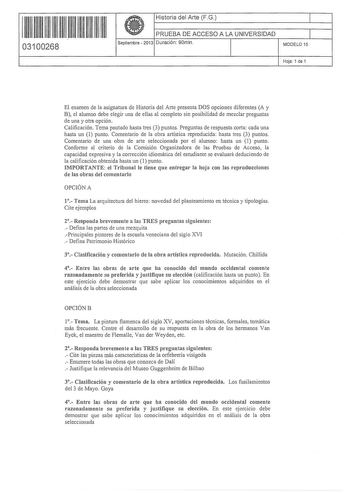 11 11 1111 1 1 11 11 1 1 1 1 11 03100268 i Historia del Arte FG PRUEBA DE ACCESO A LA UNIVERSIDAD Septiembre  2013 Duración 90rnin 1 1 MODELO 15 Hoja 1 de 1 El examen de la asignatura de Historia del Arte presenta DOS opciones diferentes A y B el alumno debe elegir una de ellas al completo sin posibilidad de mezclar preguntas de una y otra opción Calificación Tema pautado hasta tres 3 puntos Preguntas de respuesta corta cada una hasta un 1 punto Comentario de la obra artística reproducida hasta…