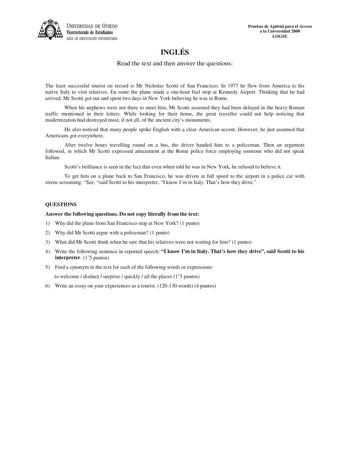 UNIVERSIDAD DE VIEDO Vicerrectorado de Estudiantes ÁREA DE ORIENTACIÓN UNIVERSITARIA INGLÉS Read the text and then answer the questions Pruebas de Aptitud para el Acceso a la Universidad 2000 LOGSE The least successful tourist on record is Mr Nicholas Scotti of San Francisco In 1977 he flew from America to his native Italy to visit relatives En route the plane made a onehour fuel stop at Kennedy Airport Thinking that he had arrived Mr Scotti got out and spent two days in New York believing he w…