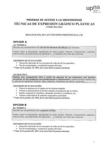 PRUEBAS DE ACCESO A LA UNIVERSIDAD r r r r TECNICAS DE EXPRESION GRAFICO PLASTICAS CURSO 20132014 REALIZAR UNA DE LAS 2 OPCIONES PROPUESTAS A o B OPCION A AlTEÓRICA tiíiríitlililfn1iiji 1i01i li ígiiizji oirr bés2fi6lasCJr1Herísúcs dfún cfé 1astéhiasdécfibujcRué c011iiasO  2    CRITERIOS DE EVALUACIÓN  Desarrollo adecuado de los conceptos de cada uno de los apartados  Uso de terminología y vocabulario propios del tema  Valor ele la prueba Al 40 ele la nota final 4 puntos máximo A2 PRÁCTICA CRIT…