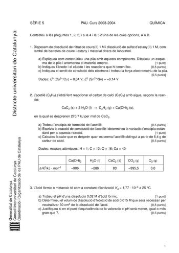 Districte universitari de Catalunya SRIE 5 PAU Curs 20032004 QUÍMICA Contesteu a les preguntes 1 2 3 i a la 4 i la 5 duna de les dues opcions A o B 1 Disposem de dissolució de nitrat de coureII 1 M i dissolució de sulfat destanyII 1 M com també de barretes de coure i estany i material divers de laboratori a Expliqueu com construiríeu una pila amb aquests components Dibuixeu un esque ma de la pila i anomeneu el material emprat 1 punt b Indiqueu lnode i el ctode i les reaccions que hi tenen lloc …