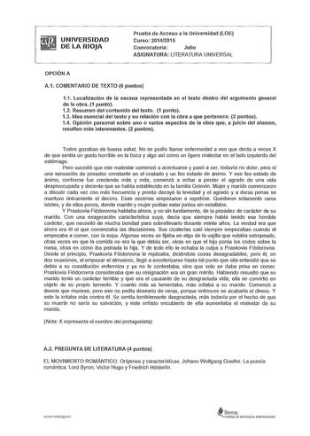 UNIVERSIDAD DE LA RIOJA Prueba de Acceso a la Universidad LOE Curso 20142015 Convocatoria Julio ASIGNATURA LITERATURA UNIVERSAL OPCIÓN A A1 COMENTARIO DE TEXTO 6 puntos 11 Localización de la escena representada en el texto dentro del argumento general de la obra 1 punto 12 Resumen del contenido del texto 1 punto 13 Idea esencial del texto y su relación con la obra a que pertenece 2 puntos 14 Opinión personal sobre uno o varios aspectos de la obra que a juicio del alumno resulten más interesante…