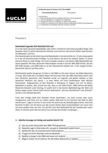 Evaluación para el Acceso a la Universidad Convocatoria de 2019 Alemán Instrucciones 1 Haga una primera lectura cuidadosa del texto y de las preguntas 2 Lea una segunda vez y conteste a las preguntas 3 Conteste en LENGUA ALEMANA y según el texto dado 4 Escriba sus respuestas en la hoja de examen respetando el orden de las preguntas 5 Compruebe sus respuestas antes de entregar la prueba Propuesta A BasketballLegende Dirk Nowitzki hrt auf Er ist der beste deutsche Basketballer aller Zeiten und fe…