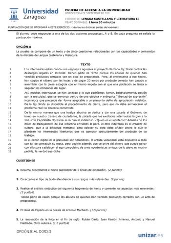  Universidad 111 Zaragoza 1542 PRUEBA DE ACCESO A LA UNIVERSIDAD CONVOCATORIA DE SEPTIEMBRE DE 2011 EJERCICIO DE LENGUA CASTELLANA Y LITERATURA II TIEMPO DISPONIBLE 1 hora 30 minutos PUNTUACIÓN QUE SE OTORGARÁ A ESTE EJERCICIO véanse las distintas partes del examen El alumno debe responder a una de las dos opciones propuestas A o B En cada pregunta se señala la puntuación máxima OPCIÓN A La prueba se compone de un texto y de cinco cuestiones relacionadas con las capacidades y contenidos de la m…