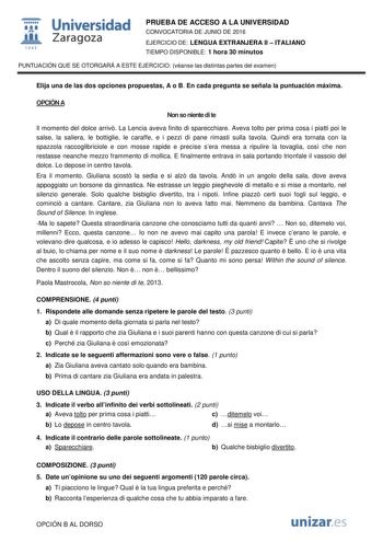  Universidad fil Zaragoza 1S42 PRUEBA DE ACCESO A LA UNIVERSIDAD CONVOCATORIA DE JUNIO DE 2016 EJERCICIO DE LENGUA EXTRANJERA II  ITALIANO TIEMPO DISPONIBLE 1 hora 30 minutos PUNTUACIÓN QUE SE OTORGARÁ A ESTE EJERCICIO véanse las distintas partes del examen Elija una de las dos opciones propuestas A o B En cada pregunta se señala la puntuación máxima OPCIÓN A Non so niente di te Il momento del dolce arriv La Lencia aveva finito di sparecchiare Aveva tolto per prima cosa i piatti poi le salse la…