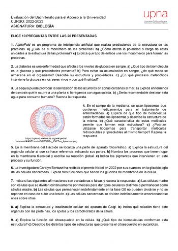 Evaluación del Bachillerato para el Acceso a la Universidad CURSO 20222023 ASIGNATURA BIOLOGÍA ELIGE 10 PREGUNTAS ENTRE LAS 20 PRESENTADAS 1 AlphaFold es un programa de inteligencia artificial que realiza predicciones de la estructura de las proteínas a Cuál es el monómero de las proteínas b Cómo afecta la polaridad o carga de estas unidades a la estructura de las proteínas c Explica qué tipo de enlace une los monómeros para formar las proteínas 2 La diabetes es una enfermedad que afecta a los …