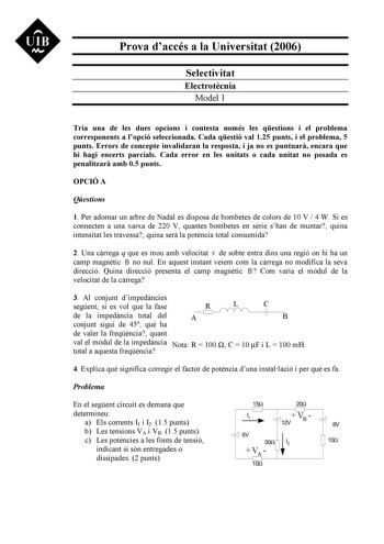 UIB Nt Prova daccés a la Universitat 2006 Selectivitat Electrotcnia Model 1 Tria una de les dues opcions i contesta només les qestions i el problema corresponents a lopció seleccionada Cada qestió val 125 punts i el problema 5 punts Errors de concepte invalidaran la resposta i ja no es puntuar encara que hi hagi encerts parcials Cada error en les unitats o cada unitat no posada es penalitzar amb 05 punts OPCIÓ A Qestions 1 Per adornar un arbre de Nadal es disposa de bombetes de colors de 10 V  …