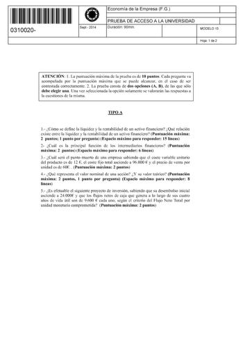 11 1111 1 111 11 1 1 11 11 11 0310020  Sept2014 Economía de la Empresa FG 1 PRUEBA DE ACCESO A LA UNIVERSIDAD 1 Duración 90min MODELO 15 Hoja 1 de 2 ATENCIÓN 1 La puntuación máxima de la prueba es de 10 puntos Cada pregunta va acompañada por la puntuación máxima que se puede alcanzar en el caso de ser contestada correctamente 2 La prueba consta de dos opciones A B de las que sólo debe elegir una Una vez seleccionada la opción solamente se valorarán las respuestas a la cuestiones de la misma TIP…