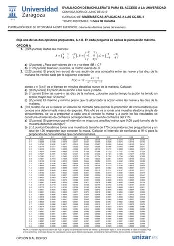 EVALUACIÓN DE BACHILLERATO PARA EL ACCESO A LA UNIVERSIDAD CONVOCATORIA DE JUNIO DE 2019 EJERCICIO DE MATEMÁTICAS APLICADAS A LAS CCSS II TIEMPO DISPONIBLE 1 hora 30 minutos PUNTUACIÓN QUE SE OTORGARÁ A ESTE EJERCICIO véanse las distintas partes del examen Elija una de las dos opciones propuestas A o B En cada pregunta se señala la puntuación máxima OPCIÓN A 1 325 puntos Dadas las matrices   4 1 1 02   2 1  1 0  2   29 43 a 2 puntos Para qué valores de  e  se tiene AB  C b 125 puntos Calcular s…