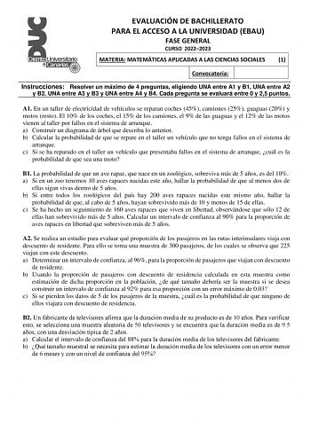 EVALUACIÓN DE BACHILLERATO PARA EL ACCESO A LA UNIVERSIDAD EBAU FASE GENERAL CURSO 20222023 MATERIA MATEMÁTICAS APLICADAS A LAS CIENCIAS SOCIALES 1 Convocatoria Instrucciones Resolver un máximo de 4 preguntas eligiendo UNA entre A1 y B1 UNA entre A2 y B2 UNA entre A3 y B3 y UNA entre A4 y B4 Cada pregunta se evaluará entre 0 y 25 puntos A1 En un taller de electricidad de vehículos se reparan coches 45 camiones 25 guaguas 20 y motos resto El 10 de los coches el 15 de los camiones el 9 de las gua…