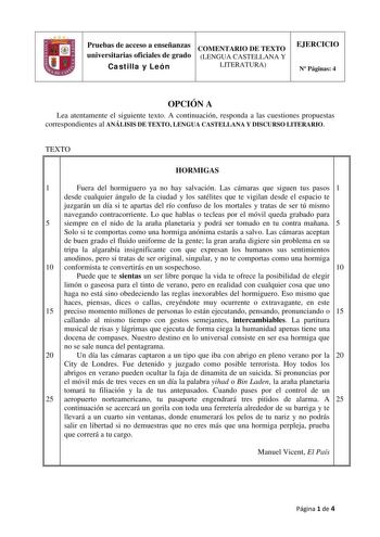 Pruebas de acceso a enseñanzas COMENTARIO DE TEXTO universitarias oficiales de grado LENGUA CASTELLANA Y Castilla y León LITERATURA EJERCICIO N Páginas 4 OPCIÓN A Lea atentamente el siguiente texto A continuación responda a las cuestiones propuestas correspondientes al ANÁLISIS DE TEXTO LENGUA CASTELLANA Y DISCURSO LITERARIO TEXTO HORMIGAS 1 Fuera del hormiguero ya no hay salvación Las cámaras que siguen tus pasos 1 desde cualquier ángulo de la ciudad y los satélites que te vigilan desde el esp…