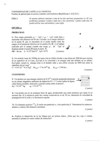 UNIVERSIDAD DE CASTILLALA MANCHA Pruebas de aptitud para el acceso a estudios universitarios Bachillerato LOGSE FÍSICA El alumno deberá contestar a una de las dos opciones propuestas A o B Los problemas puntúan 3 puntos cada uno y las cuestiones 1 punto cada una Se podrá utilizar una calculadora y una regla OPCIÓN A PROBLEMAS 1 Dos cargas puntuales q1  2C y q2  lC están fijas y separadas una distancia de 60 cm Calcular a el campo eléctrico en el punto A que se encuentra en el punto medio entre …