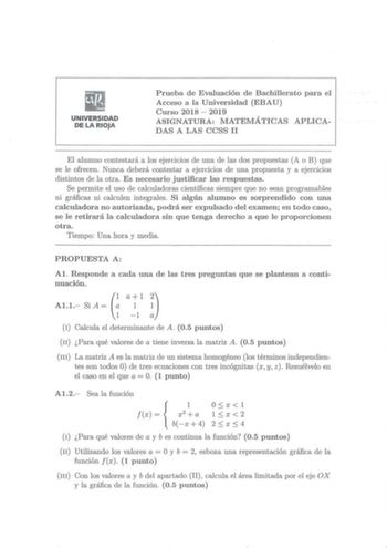 UNIVERSIDAD DE LA RIOJA Prueba de Evaluación de Bachillerato para el Acceso a la Universidad EBAU Curso 2018  2019 ASIGNATURA MATEMÁTICAS APLICADAS A LAS CCSS II El alumno contestará a los ejercicios de una de las dos propuestas A o B que se le ofrecen Nunca deberá contestar a ejercicios de una propuesta y a ejercicios distintos de la otra Es necesario justificar las respuestas Se permite el uso de calculadoras científicas siempre que no sean programables ni gráficas ni calculen integrales Si a…