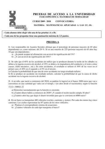 PRUEBAS DE ACCESO A LA UNIVERSIDAD FASE ESPECÍFICA MATERIAS DE MODALIDAD CURSO 2009  2010 CONVOCATORIA MATERIA MATEMATICAS APLICADAS A LAS CC SS  Cada alumno debe elegir sólo una de las pruebas A o B  Cada una de las preguntas tiene una puntuación máxima de 25 puntos PRUEBA A 1 Los responsables de Asuntos Sociales afirman que el porcentaje de personas mayores de 65 años dependientes es como máximo del 20  Si en una muestra de 225 personas mayores de 65 años hay 54 que son dependientes a Se pued…