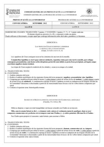 i GENERALITAT VALENCIANA CONSELLERIA DEDUCACIÓ FORMACIÓ I OCUPACIÓ COMISSIÓ GESTORA DE LES PROVES DACCÉS A LA UNIVERSITAT COMISIÓN GESTORA DE LAS PRUEBAS DE ACCESO A LA UNIVERSIDAD w    q fl  SISTKIA UlVERSITARI VALEJCIA SISTtMA IJNIVRSITARIO VALENCIANO PROVES DACCÉS A LA UNIVERSITAT PRUEBAS DE ACCESO A LA UNIVERSIDAD CONVOCATRIA SETEMBRE 2012 CONVOCATORIA SEPTIEMBRE 2012 LLATÍ II LATÍN II BAREMO DEL EXAMEN TRADUCCIÓN 5 puntos 1 CUESTIÓN 2 puntos 2 3 y 4 1 punto cada una El alumno elegirá un ej…