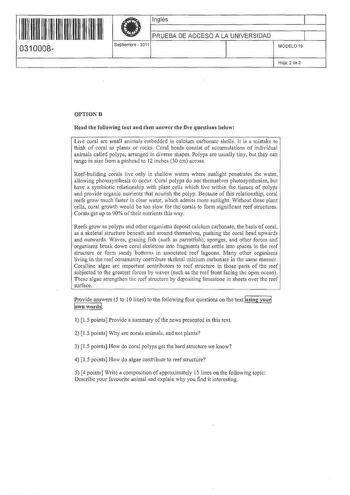 11 1111 111111 111 111 11 0310008  f Inglés PRUEBA DE ACCESO A LA UNIVERSIDAD Septiembre  2011 1 1 MODELO 19 Hoja 2 de 2 OPTION B Read the following text and then answer the five questions be1ow Livc coral are small animals embeddcd in calcium carbonate shells It is a mistake to think of coral a plants or rocks Coral heads consist of accumulations of individual animals called polyps arranged in díverse shapes Polyps are usually tiny but they can rangc in sizc from a pinhead to 12 inches 30 cm a…