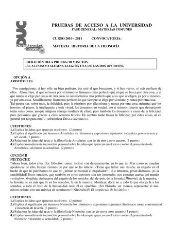 PRUEBAS DE ACCESO A LA UNIVERSIDAD FASE GENERAL MATERIAS COMUNES CURSO 2010  2011 CONVOCATORIA MATERIA HISTORIA DE LA FILOSOFÍA DURACIÓN DELA PRUEBA 90 MINUTOS EL ALUMNO O ALUMNA ELEGIRÁ UNA DE LAS DOS OPCIONES OPCIÓN A ARISTÓTELES Por consiguiente si hay sólo un bien perfecto ése será el que buscamos y si hay varios el más perfecto de ellos Ahora bien al que se busca por sí mismo le llamamos más perfecto que al que se busca por otra cosa y al que nunca se elige por causa de otra cosa lo consid…