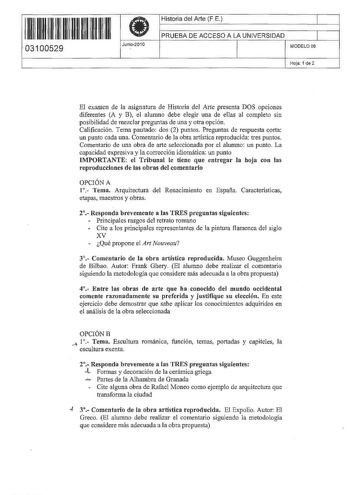 11 111 11 11 111 1111 111 03100529  Junio2010 Historia del Arte FE 1 PRUEBA DE ACCESO A LA UNIVERSIDAD 1 MODELO 06 Hoja 1 de 2 El examen de la asignatura de Historia del Arte presenta DOS opciones diferentes A y B el alumno debe elegir una de ellas al completo sin posibilidad de mezclar preguntas de una y otra opción Calificación Tema pautado dos 2 puntos Preguntas de respuesta corta un punto cada una Comentario de la obra artística reproducida tres puntos Comentario de una obra de arte selecci…