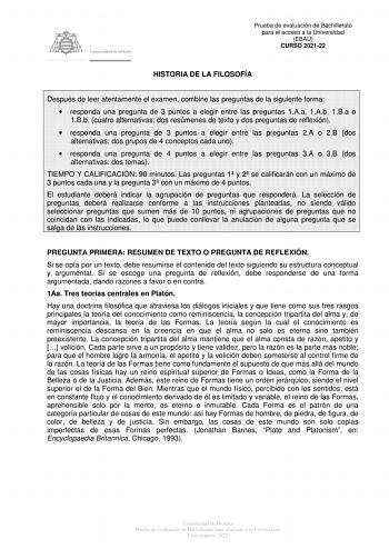 Prueba de evaluación de Bachillerato para el acceso a la Universidad EBAU CURSO 202122 HISTORIA DE LA FILOSOFÍA Después de leer atentamente el examen combine las preguntas de la siguiente forma  responda una pregunta de 3 puntos a elegir entre las preguntas 1Aa 1Ab 1Ba o 1Bb cuatro alternativas dos resúmenes de texto y dos preguntas de reflexión  responda una pregunta de 3 puntos a elegir entre las preguntas 2A o 2B dos alternativas dos grupos de 4 conceptos cada uno  responda una pregunta de 4…