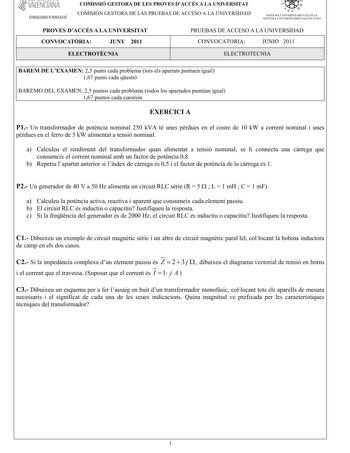 VALEÑcfAÑA CONSELLERIA DEDUCACIÓ COMISSIÓ GESTORA DE LES PROVES DACCÉS A LA UNIVERSITAT COM ISIÓN GESTORA DELASPRUEBASDEACCESO A LA UNIVERSIDAD   I l  SISTEMA UNIVERSITARI VALENCIA SISTEMA IJNIVERSITARIO VALENfIANO PROVES DACCÉS A LA UNIVERSITAT CONVOCATRIA JUNY 2011 PRUEBAS DE ACCESO A LA UNIVERSIDAD CONVOCATORIA JUNIO 2011 ELECTROTCNIA ELECTROTECNIA BAREM DE LEXAMEN25puntscadaproblematotselsapartatspuntuenigual 167puntscadaqestió BAREM O DELEXAM EN25puntoscadaproblematodoslosapartadospuntúani…