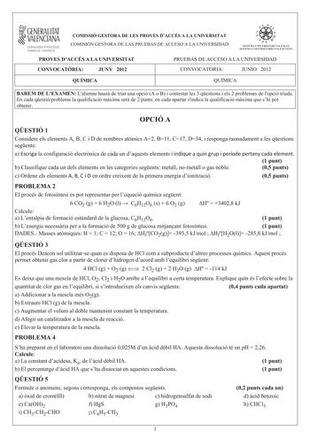 1GENERALITAT  VALENCIANA CONSELLERIA DEDUCACIÓ FORMACIÓ I OCUPACIÓ COMISSIÓ GESTORA DE LES PROVES DACCÉS A LA UNIVERSITAT COMISIÓN GESTORA DE LAS PRUEBAS DE ACCESO A LA UNIVERSIDAD   ii 1 n  SISTtMA lHI VEHS ITARI VALENCI SISTFIIA IJNI VFRSITARIO VALliNCIANO PROVES DACCÉS A LA UNIVERSITAT PRUEBAS DE ACCESO A LA UNIVERSIDAD CONVOCATRIA JUNY 2012 CONVOCATORIA JUNIO 2012 QUÍMICA QUÍMICA BAREM DE LEXAMEN Lalumne haur de triar una opció A o B i contestar les 3 qestions i els 2 problemes de lopció tr…