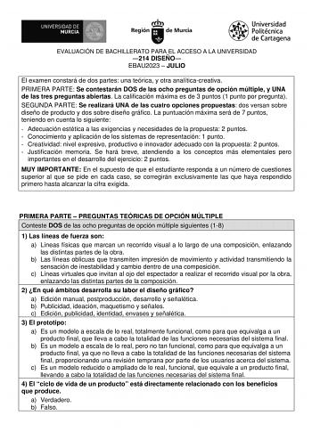 EVALUACIÓN DE BACHILLERATO PARA EL ACCESO A LA UNIVERSIDAD 214 DISEÑO EBAU2023  JULIO El examen constará de dos partes una teórica y otra analíticacreativa PRIMERA PARTE Se contestarán DOS de las ocho preguntas de opción múltiple y UNA de las tres preguntas abiertas La calificación máxima es de 3 puntos 1 punto por pregunta SEGUNDA PARTE Se realizará UNA de las cuatro opciones propuestas dos versan sobre diseño de producto y dos sobre diseño gráfico La puntuación máxima será de 7 puntos teniend…