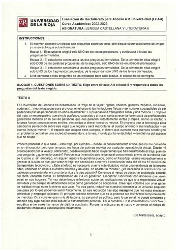 iliJ UNIVERSIDAD Evaluación de Bachillerato para Acceso a la Universidad EBAU iil DELA RIOJA Curso Académico 20222023 ASIGNATURA LENGUA CASTELLANA Y LITERATURA 11  INSTRUCCIONES 1 El examen contiene un bloque con preguntas sobre un texto otro bloque sobre cuestiones de lengua y un tercer bloque sobre literatura Boque 1 El estudiante elegirá solo UNO de los textos propuestos y contestará a todas las preguntas formuladas Bloque 2 El estudiante contestará a las dos preguntas formuladas De la prime…