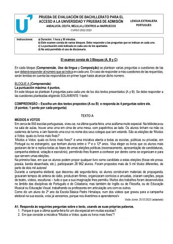 PRUEBA DE EVALUACIÓN DE BACHILLERATO PARA EL ACCESO A LA UNIVERSIDAD Y PRUEBAS DE ADMISIÓN ANDALUCÍA CEUTA MELILLA y CENTROS en MARRUECOS CURSO 20222023 LENGUA EXTRANJERA PORTUGUÉS Instrucciones a Duración 1 hora y 30 minutos b Este examen consta de varios bloques Debe responder a las preguntas que se indican en cada uno c La puntuación está indicada en cada uno de los apartados d No está permitido el uso de diccionario  El examen consta de 3 Bloques A B y C En cada bloque Compreenso Uso da lín…