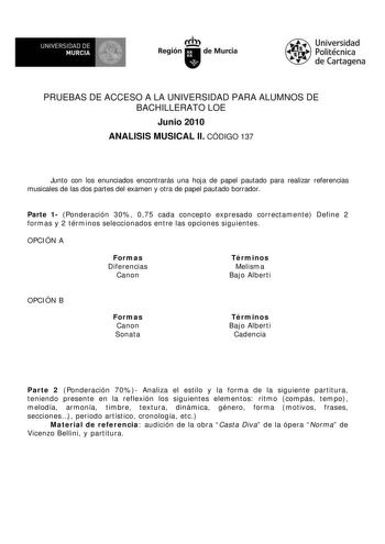 UNIVERSIDAD DE  MURCIA  I Región de Murcia Universidad Politécnica de Cartagena PRUEBAS DE ACCESO A LA UNIVERSIDAD PARA ALUMNOS DE BACHILLERATO LOE Junio 2010 ANALISIS MUSICAL II CÓDIGO 137 Junto con los enunciados encontrarás una hoja de papel pautado para realizar referencias musicales de las dos partes del examen y otra de papel pautado borrador Parte 1 Ponderación 30 075 cada concepto expresado correctamente Define 2 formas y 2 términos seleccionados entre las opciones siguientes OPCIÓN A F…