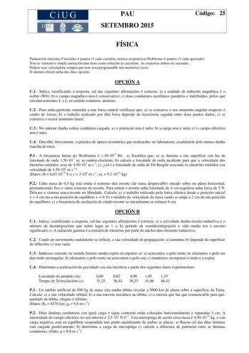 CiUG COMIS IÓN INTERUNIVERSITAR IA DE GALICIA PAU SETEMBRO 2015 Código 25 FÍSICA Puntuación máxima Cuestións 4 puntos 1 cada cuestión teórica ou práctica Problemas 6 puntos 1 cada apartado Non se valorará a simple anotación dun ítem como solución ás cuestións As respostas deben ser razoadas Pódese usar calculadora sempre que non sexa programable nin memorice texto O alumno elixirá unha das dúas opcións OPCIÓN A C1 Indica xustificando a resposta cal das seguintes afirmacións é correcta a a unida…