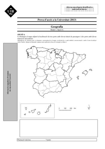 UIB M 43535892 Aferrau una etiqueta identificativa amb codi de barres Prova daccés a la Universitat 2013 Geografia Model 1 Opció A OPCIÓ A 1 Distingiu al mapa adjunt la localització de tres ports amb elevat trnsit de passatgers i dos ports amb elevat trnsit de mercaderies Identificau els elements que es demanen assenyalaulos al mapa acolorintlos o amb símbols convencionals i amb el nom localitzat sobre lindret Afegiu la llegenda i alguna nota explicativa breu al rectangle en blanc Aferrau la ca…