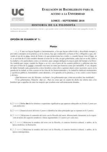 EVALUACIÓN DE BACHILLERATO PARA EL ACCESO A LA UNIVERSIDAD LOMCE  SEPTIEMBRE 2018 HISTORIA DE LA FILOSOFÍA Los dispositivos que pueden conectarse a internet o que pueden recibir o emitir información deben estar apagados durante la celebración del examen OPCIÓN DE EXAMEN N 1 Platón   Y una vez hayan llegado a cincuentenarios a los que hayan sobrevivido y descollado siempre y por todos conceptos en la práctica y en la ciencia hay que conducirlos ya hasta el fin y obligarles a que elevando el ojo …