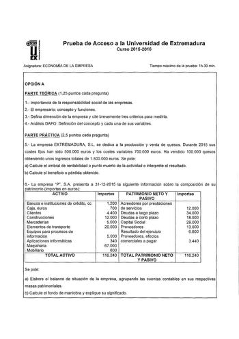 d lll EXI Prueba de Acceso a la Universidad de Extremadura Curso 20152016 Asignatura ECONOMA DE LA EMPRESA Tiempo maximo de la prueba 1h30 min OPCIÓN A PARTE TEÓRICA 125 puntos cada pregunta 1 Importancia de la responsabilidad social de fas empresas 2 El empresario concepto y funciones 3 Defina dimensión de la empresa y cite brevemente tres criterios para medirla 4 Análisis DAFO Definición del concepto y cada una de sus variables PARTE PRÁCTICA 25 puntos cada pregunta 5 La empresa EXTREMADURA S…