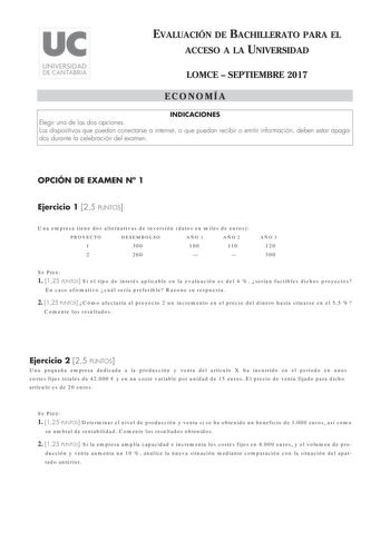 EVALUACIÓN DE BACHILLERATO PARA EL ACCESO A LA UNIVERSIDAD LOMCE  SEPTIEMBRE 2017 ECONOMÍA INDICACIONES Elegir una de las dos opciones Los dispositivos que puedan conectarse a internet o que puedan recibir o emitir información deben estar apagados durante la celebración del examen OPCIÓN DE EXAMEN N 1 Ejercicio 1 25 PUNTOS Una empresa tiene dos alternativas de inversión datos en miles de euros PROYECTO DESEMBOLSO AÑO 1 AÑO 2 1 300 100 110 2 260   AÑO 3 120 300 SE PiDE 1 125 PUNTOS Si el tipo de…