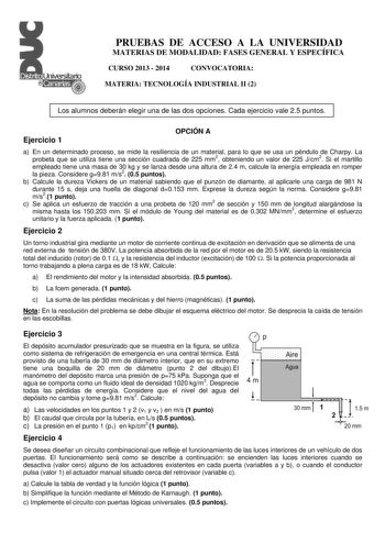 PRUEBAS DE ACCESO A LA UNIVERSIDAD MATERIAS DE MODALIDAD FASES GENERAL Y ESPECÍFICA CURSO 2013  2014 CONVOCATORIA MATERIA TECNOLOGÍA INDUSTRIAL II 2 Los alumnos deberán elegir una de las dos opciones Cada ejercicio vale 25 puntos Ejercicio 1 OPCIÓN A a En un determinado proceso se mide la resiliencia de un material para lo que se usa un péndulo de Charpy La probeta que se utiliza tiene una sección cuadrada de 225 mm2 obteniendo un valor de 225 Jcm2 Si el martillo empleado tiene una masa de 30 k…