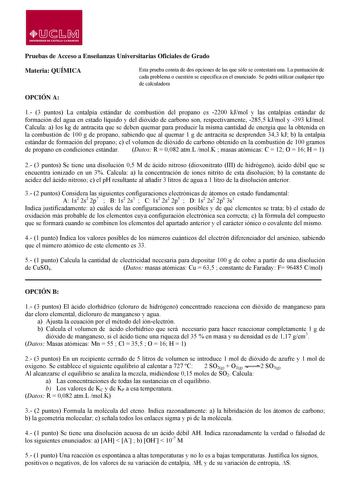 lJsM UNIVERS IDAD DE CASTILLA LA MANCHA Pruebas de Acceso a Enseñanzas Universitarias Oficiales de Grado Materia QUÍMICA Esta prueba consta de dos opciones de las que sólo se contestará una La puntuación de cada problema o cuestión se especifica en el enunciado Se podrá utilizar cualquier tipo de calculadora OPCIÓN A 1 3 puntos La entalpía estándar de combustión del propano es 2200 kJmol y las entalpías estándar de formación del agua en estado líquido y del dióxido de carbono son respectivament…