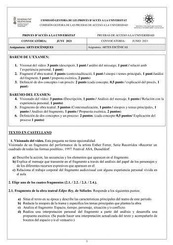 COMISSIÓ GESTORA DE LES PROVES DACCÉS A LA UNIVERSITAT COMISIÓN GESTORA DE LAS PRUEBAS DE ACCESO A LA UNIVERSIDAD PROVES DACCÉS A LA UNIVERSITAT CONVOCATRIA JUNY 2021 Assignatura ARTS ESCNIQUES PRUEBAS DE ACCESO A LA UNIVERSIDAD CONVOCATORIA JUNIO 2021 Asignatura ARTES ESCÉNICAS BAREM DE LEXAMEN 1 Visionat del vídeo 3 punts descripció 1 punt  anlisi del missatge 1 punt  relació amb lexperincia personal 1 punt 2 Fragment dobra teatral 5 punts contextualització 1 punt  sinopsi i temes principals …