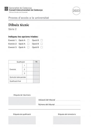 Proves daccés a la universitat Dibuix tcnic Srie 2 Indiqueu les opcions triades Exercici 1 Opció A Opció B Exercici 2 Opció A Opció B Exercici 3 Opció A Opció B 2023 Qualificació TR 1 Exercicis 2 3 Suma de notes parcials Qualificació final Etiqueta de lalumnea Ubicació del tribunal  Número del tribunal  Etiqueta de qualificació Etiqueta del correctora 2 La prova consisteix a fer TRES dibuixos Heu descollir UNA de les dues opcions del dibuix 1 A o B UNA de les dues opcions del dibuix 2 A o B i U…