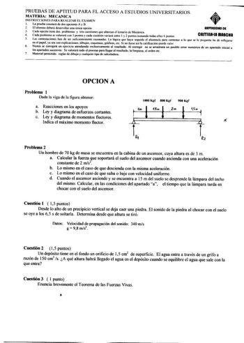 PRUEBAS DE APTITUD PARA EL ACCESO A ESTUDIOS UNIVERSITARIOS  MATERIA MECANICA INSTRUCCIONES PARA REALIZAR EL EXAMEN 1 La prueba constará de dos opciones A y B 2 El alumno deberá desarrollar una única opción UAIYtRIIDAD DE 3 Cada opción tiene dos problemas y tres cuestiones que abarcan el temario de Mecánica 4 Cada problema se valorará con 3 puntos y cada cuestión variará entre I y 2 puntos sumando todas ellas 4 puntos CASTIIIIHA RIAACHA 5 Las contestaciones han de ser suficientemente razonadas …